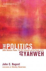 The Politics of Yahweh: John Howard Yoder, the Old Testament, and the People of God - John C. Nugent