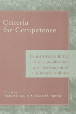 Criteria for Competence: Controversies in the Conceptualization and Assessment of Children's Abilities - Michael Chandler, Michael Chapman