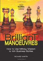 Brilliant Manoeuvres: How to Use Military Wisdom to Win Business Battles - Richard Martin