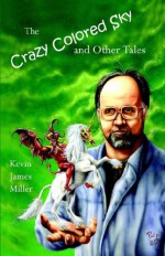 The Crazy Colored Sky And Other Tales - Kevin James Miller