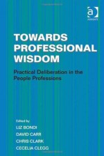 Towards Professional Wisdom - Liz Bondi, David Carr, Chris Clark, Cecelia Clegg