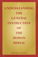 Understanding the General Instruction of the Roman Missal - Gerard Moore