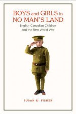 Boys and Girls in No Man's Land: English-Canadian Children and the First World War - Susan Fisher