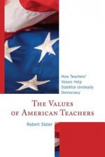 The Values of American Teachers: How Teachers' Values Help Stabilize Unsteady Democracy - Robert Slater