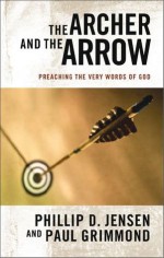 Archer and the Arrow : Preaching the very words of God - Phillip D. Jensen, Paul Grimmond