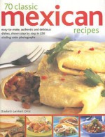 70 Classic Mexican Recipes: Easy-To-Make, Authentic and Delicious Dishes, Shown Step by Step in 250 Sizzling Color Photographs - Elisabeth Lambert Ortiz