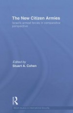 The New Citizen Armies: Israel's Armed Forces in Comparative Perspective - Stuart Cohen