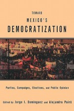 Toward Mexico's Democratization: Parties, Campaigns, Elections and Public Opinion - J. Dominguez, Jorge I. Domínguez, Alejandro Poire