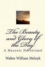 The Beauty and Glory of the Day: A Masonic Devotional - Walter William Melnyk