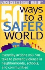 50 Ways to a Safer World: Everyday Actions You Can Take to Prevent Violence in Neighborhoods, Schools and Communities - Patricia Occhiuzzo Giggans, Barrie Levy