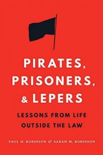 Pirates, Prisoners, and Lepers: Lessons from Life Outside the Law - Paul H Robinson, Sarah M. Robinson