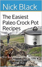 The Easiest Paleo Crock Pot Recipes: For Busy People, Lazy People, and People Who Hate To Cook But Love To Eat - Nick Black