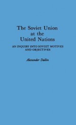 The Soviet Union at the United Nations: An Inquiry Into Soviet Motives and Objectives - Alexander Dallin