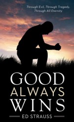 Good Always Wins: Thru Tragedy, Thru Evil, Thru All Eternity - Ed Strauss