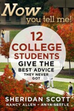 Now You Tell Me! 12 College Students Give the Best Advice They Never Got: Making a Living; Making a Life - Sheridan Scott, Nancy Allen, Anya Settle