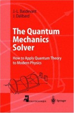 The Quantum Mechanics Solver: How To Apply Quantum Theory To Modern Physics - Jean-Louis Basdevant, Jean Dalibard