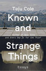 Known and Strange Things: Essays - Teju Cole