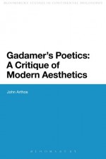 Gadamer's Poetics: A Critique of Modern Aesthetics (Bloomsbury Studies in Continental Philos) - John Arthos