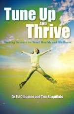 Tune Up and Thrive: Sharing Secrets to Total Health and Wellness - Dr Ed Chicoine, Tim Scapillato