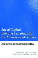 Social Capital, Lifelong Learning and the Management of Place: An International Perspective - Michael Osborne, Kate Sankey, Bruce Wilson