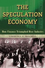 The Speculation Economy: How Finance Triumphed Over Industry - Lawrence E. Mitchell