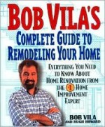 Bob Vila's Complete Guide to Remodeling Your Home: Everything You Need To Know About Home Renovation From The #1 Home Improvement Expert - Bob Vila, Hugh Howard