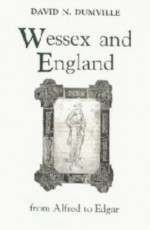 Wessex And England From Alfred To Edgar: Six Essays On Political, Cultural And Ecclesiastical Revival - David N. Dumville