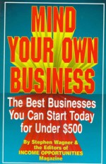 Mind Your Own Business: The Best Businesses You Can Start Today For Under $500 - Stephen Wagner, Income Opportunities