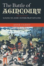 The Battle of Agincourt: Sources and Interpretations - Anne Curry