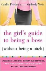 The Girl's Guide to Being a Boss (Without Being a Bitch): Valuable Lessons, Smart Suggestions, and True Stories for Succeeding as the Chick-in-Charge - Caitlin Friedman, Kimberly Yorio