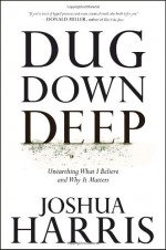 Dug Down Deep: Unearthing What I Believe and Why It Matters - Joshua Harris