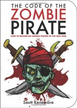 The Code of the Zombie Pirate: How to Become an Undead Master of the High Seas - Scott Kenemore