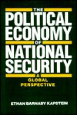 The Political Economy of National Security: A Global Perspective - Ethan B. Kapstein