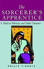 The Sorcerer's Apprentice: Tales of the Modern Hospital - Sallie Tisdale