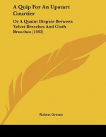 A Quip for an Upstart Courtier: Or a Quaint Dispute Between Velvet Breeches and Cloth Breeches (1592) - Robert Greene