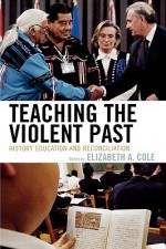 Teaching the Violent Past: History Education and Reconciliation - Elizabeth A. Cole