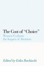 The Cost of Choice: Women Evaluate the Impact of Abortion - Erika Bachiochi, Jean Bethke Elshtain