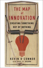 The Map of Innovation: Creating Something Out of Nothing - Kevin J. O'Connor, Paul B. Brown