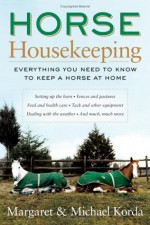 Horse Housekeeping: Everything You Need to Know to Keep a Horse at Home - Margaret Korda, Michael Korda