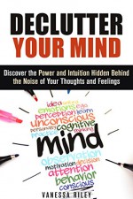 Declutter Your Mind: Discover the Power and Intuition Hidden Behind the Noise of Your Thoughts and Feelings (Organize Your Life) - Vanessa Riley