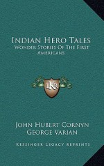 Indian Hero Tales: Wonder Stories Of The First Americans - John Hubert Cornyn, George Varian