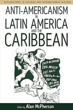 Anti-Americanism in Latin America and the Caribbean - Alan McPherson