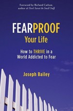 Fearproof Your Life: How to Thrive in a World Addicted to Fear - Joseph Bailey