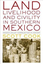 Land, Livelihood, and Civility in Southern Mexico: Oaxaca Valley Communities in History - Scott Cook