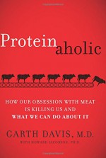 Proteinaholic: How Our Obsession with Meat Is Killing Us and What We Can Do About It - Garth, M.D. Davis, Howard Jacobson