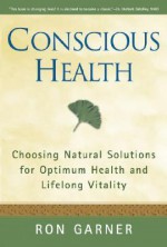 Conscious Health: Choosing Natural Solutions for Optimum Health and Lifelong Vitality - Ron Garner