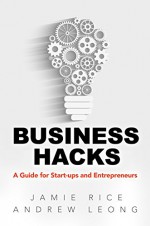 Business Hacks: A Guide for Start-ups and Entrepreneurs - Andrew Leong, Jamie Rice