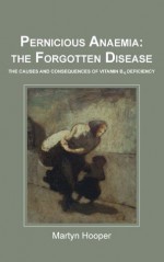 Pernicious Anaemia: the forgotten disease: the causes and consequences of vitamin B12 deficiency - Martyn Hooper, A David Smith, Helga Refsum