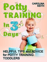 Potty Training In 3 Days: Helpful Tips and Advice for Potty Training Toddlers (Potty Training books, Potty Training in 3 Days, Potty Train in a Weekend) - Carolina Keith