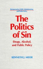 The Politics Of Sin: Drugs, Alcohol, And Public Policy - Kenneth J. Meier